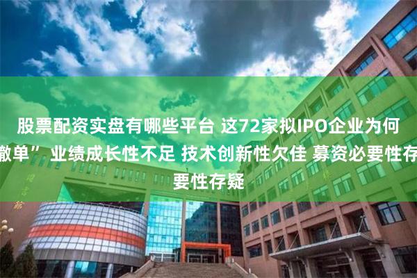 股票配资实盘有哪些平台 这72家拟IPO企业为何“撤单” 业绩成长性不足 技术创新性欠佳 募资必要性存疑