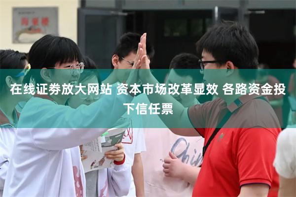 在线证劵放大网站 资本市场改革显效 各路资金投下信任票