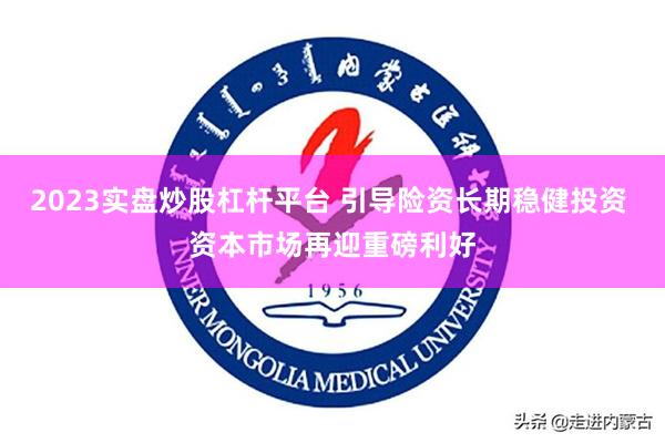 2023实盘炒股杠杆平台 引导险资长期稳健投资 资本市场再迎重磅利好
