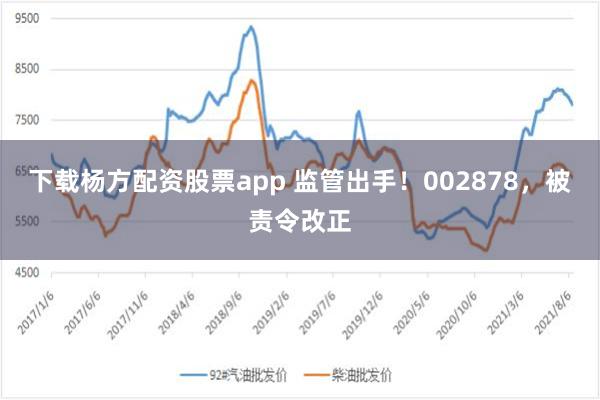 下载杨方配资股票app 监管出手！002878，被责令改正