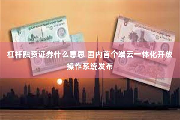 杠杆融资证券什么意思 国内首个端云一体化开放操作系统发布