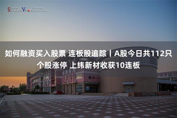 如何融资买入股票 连板股追踪丨A股今日共112只个股涨停 上纬新材收获10连板