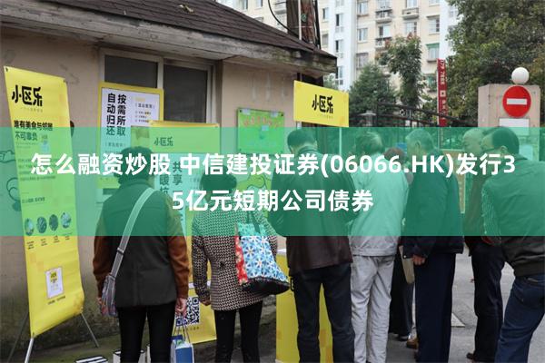 怎么融资炒股 中信建投证券(06066.HK)发行35亿元短期公司债券