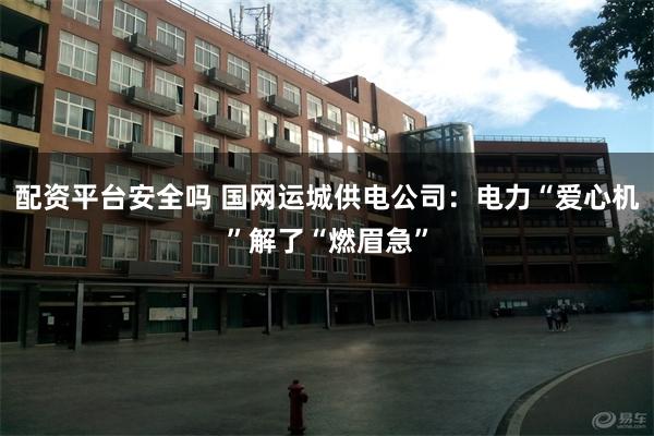 配资平台安全吗 国网运城供电公司：电力“爱心机”解了“燃眉急”