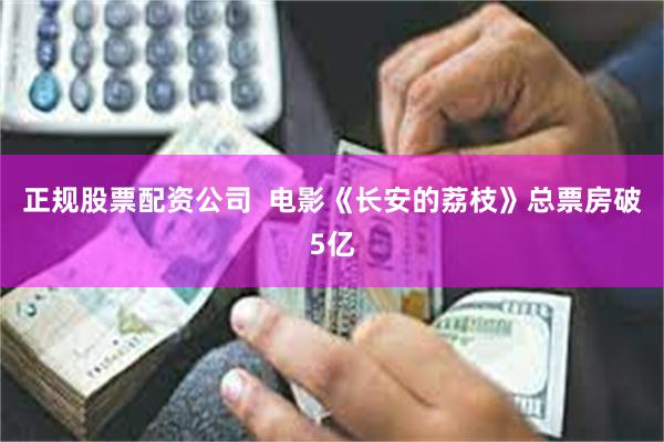 正规股票配资公司  电影《长安的荔枝》总票房破5亿