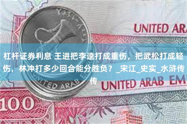 杠杆证券利息 王进把李逵打成重伤，把武松打成轻伤，林冲打多少回合能分胜负？_宋江_史实_水浒传