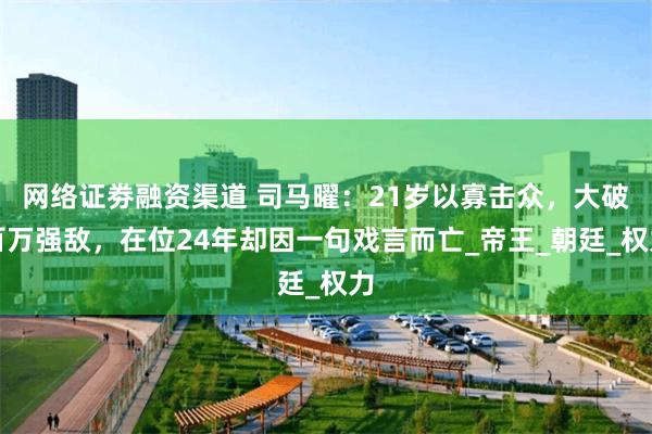网络证劵融资渠道 司马曜：21岁以寡击众，大破百万强敌，在位24年却因一句戏言而亡_帝王_朝廷_权力