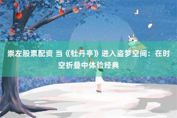 崇左股票配资 当《牡丹亭》进入盗梦空间：在时空折叠中体验经典