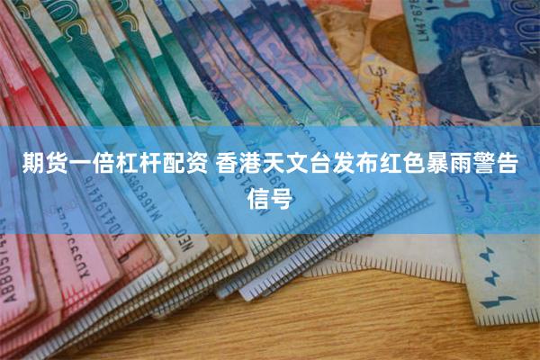 期货一倍杠杆配资 香港天文台发布红色暴雨警告信号