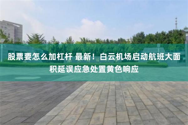 股票要怎么加杠杆 最新！白云机场启动航班大面积延误应急处置黄色响应