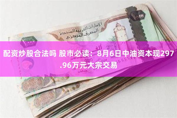 配资炒股合法吗 股市必读：8月6日中油资本现297.96万元大宗交易