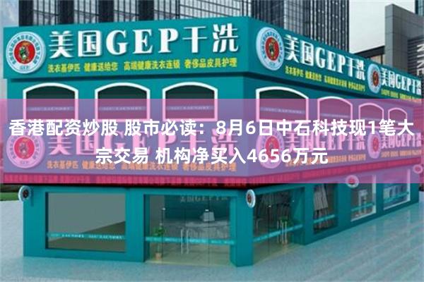 香港配资炒股 股市必读：8月6日中石科技现1笔大宗交易 机构净买入4656万元