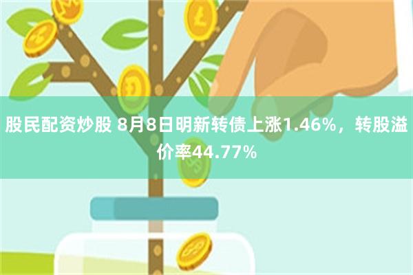 股民配资炒股 8月8日明新转债上涨1.46%，转股溢价率44.77%