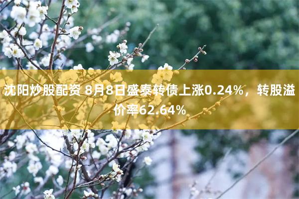沈阳炒股配资 8月8日盛泰转债上涨0.24%，转股溢价率62.64%