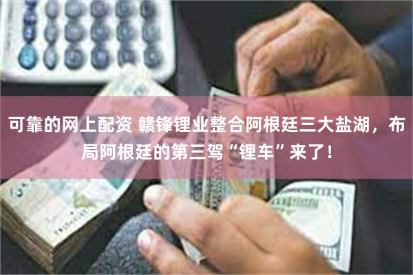 可靠的网上配资 赣锋锂业整合阿根廷三大盐湖，布局阿根廷的第三驾“锂车”来了！