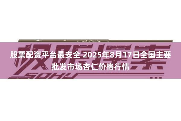股票配资平台最安全 2025年8月17日全国主要批发市场杏仁价格行情