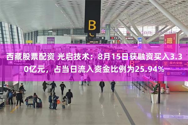 西藏股票配资 光启技术：8月15日获融资买入3.30亿元，占当日流入资金比例为25.94%