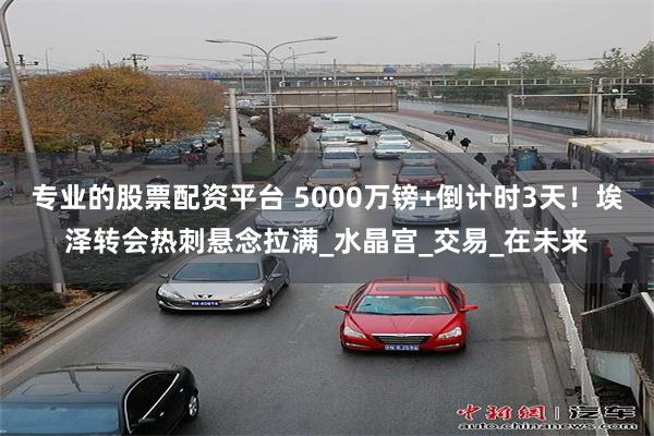 专业的股票配资平台 5000万镑+倒计时3天！埃泽转会热刺悬念拉满_水晶宫_交易_在未来
