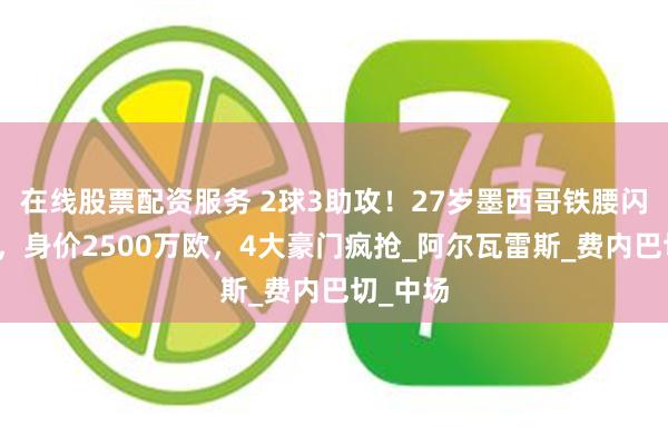 在线股票配资服务 2球3助攻！27岁墨西哥铁腰闪耀英超，身价2500万欧，4大豪门疯抢_阿尔瓦雷斯_费内巴切_中场