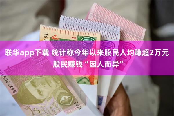 联华app下载 统计称今年以来股民人均赚超2万元 股民赚钱“因人而异”