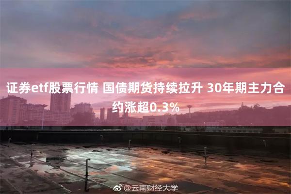 证券etf股票行情 国债期货持续拉升 30年期主力合约涨超0.3%