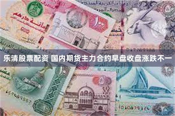 乐清股票配资 国内期货主力合约早盘收盘涨跌不一