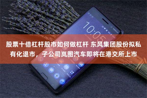 股票十倍杠杆股市如何做杠杆 东风集团股份拟私有化退市，子公司岚图汽车即将在港交所上市