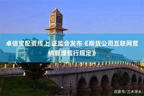 卓信宝配资线上 证监会发布《期货公司互联网营销管理暂行规定》