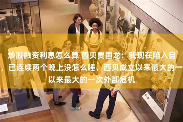 炒股融资利息怎么算 西贝贾国龙:我现在陷入自证清白循环,已连续两个晚上没怎么睡,西贝成立以来最大的一次外部危机