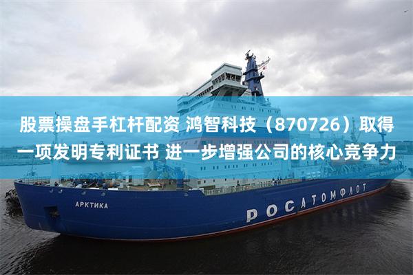 股票操盘手杠杆配资 鸿智科技(870726)取得一项发明专利证书 进一步增强公司的核心竞争力