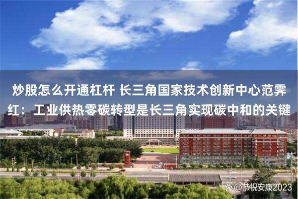 炒股怎么开通杠杆 长三角国家技术创新中心范霁红：工业供热零碳转型是长三角实现碳中和的关键