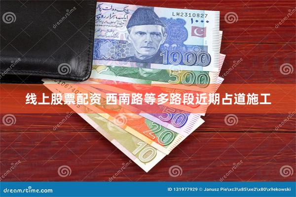 线上股票配资 西南路等多路段近期占道施工