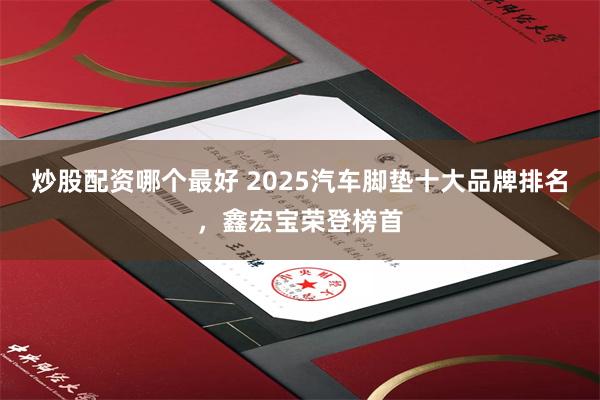 炒股配资哪个最好 2025汽车脚垫十大品牌排名，鑫宏宝荣登榜首