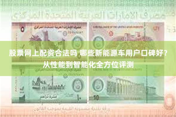 股票网上配资合法吗 哪些新能源车用户口碑好？从性能到智能化全方位评测