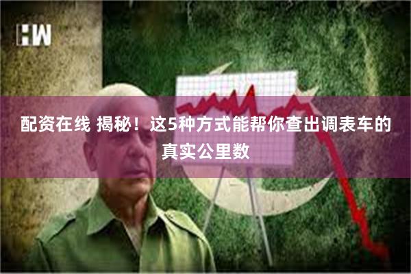 配资在线 揭秘！这5种方式能帮你查出调表车的真实公里数