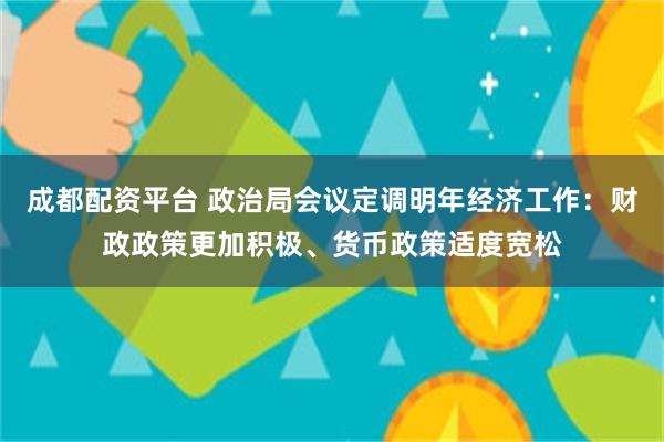 成都配资平台 政治局会议定调明年经济工作：财政政策更加积极、货币政策适度宽松