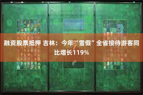 融资股票抵押 吉林：今年“雪假”全省接待游客同比增长119%