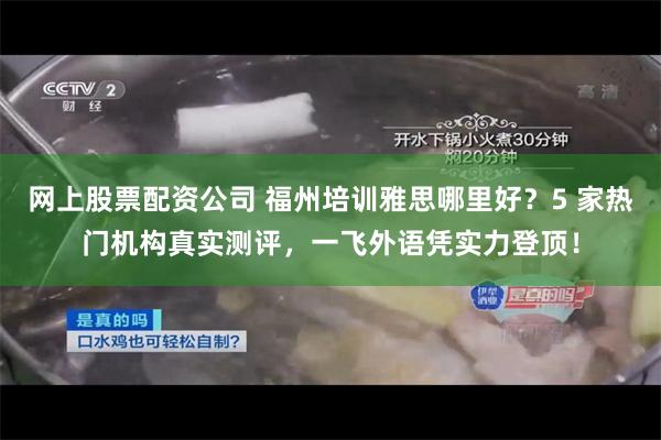 网上股票配资公司 福州培训雅思哪里好？5 家热门机构真实测评，一飞外语凭实力登顶！
