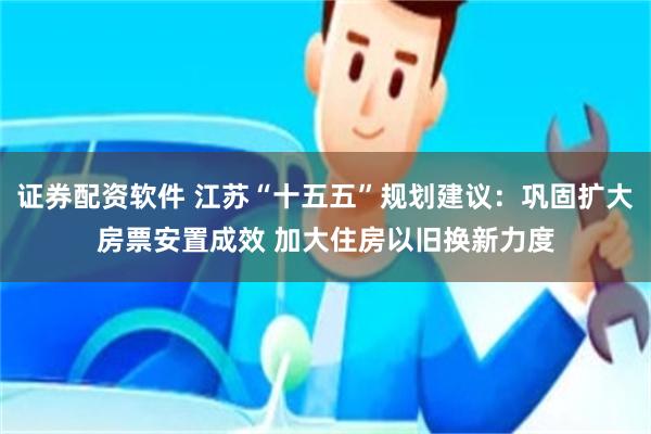 证券配资软件 江苏“十五五”规划建议:巩固扩大房票安置成效 加大住房以旧换新力度
