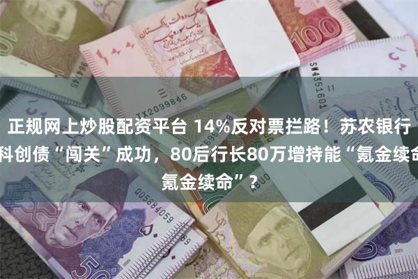 正规网上炒股配资平台 14%反对票拦路！苏农银行5亿科创债“闯关”成功，80后行长80万增持能“氪金续命”？