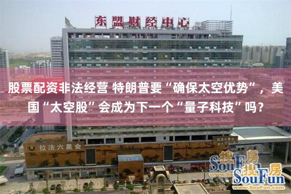 股票配资非法经营 特朗普要“确保太空优势”，美国“太空股”会成为下一个“量子科技”吗？