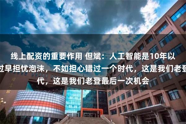 线上配资的重要作用 但斌：人工智能是10年以上机会，与其过早担忧泡沫，不如担心错过一个时代，这是我们老登最后一次机会