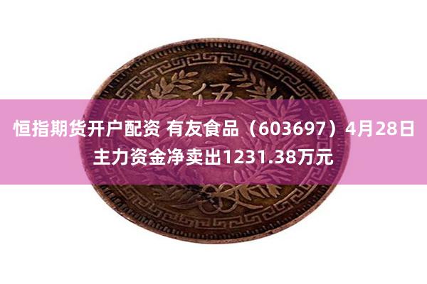 恒指期货开户配资 有友食品（603697）4月28日主力资金净卖出1231.38万元