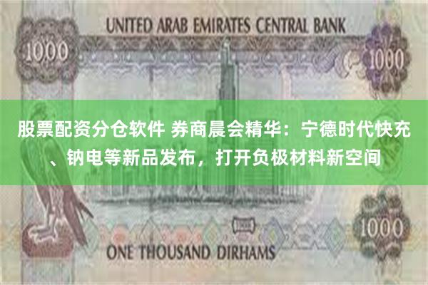 股票配资分仓软件 券商晨会精华：宁德时代快充、钠电等新品发布，打开负极材料新空间