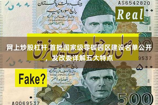 网上炒股杠杆 首批国家级零碳园区建设名单公开，发改委详解五大特点