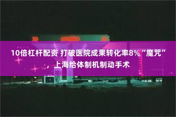 10倍杠杆配资 打破医院成果转化率8%“魔咒”，上海给体制机制动手术