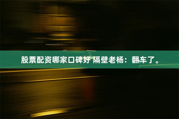 股票配资哪家口碑好 隔壁老杨：翻车了。