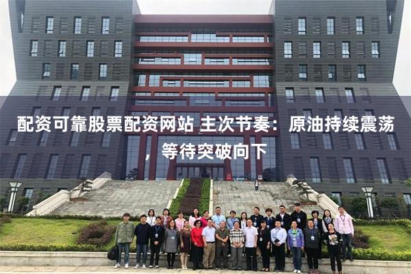 配资可靠股票配资网站 主次节奏：原油持续震荡，等待突破向下